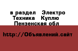  в раздел : Электро-Техника » Куплю . Пензенская обл.